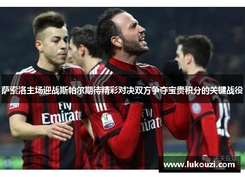 萨索洛主场迎战斯帕尔期待精彩对决双方争夺宝贵积分的关键战役