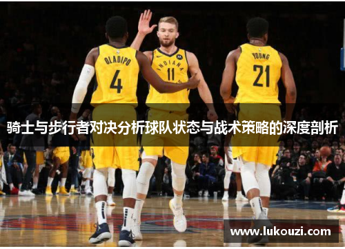 骑士与步行者对决分析球队状态与战术策略的深度剖析