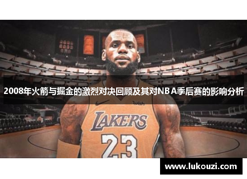 2008年火箭与掘金的激烈对决回顾及其对NBA季后赛的影响分析
