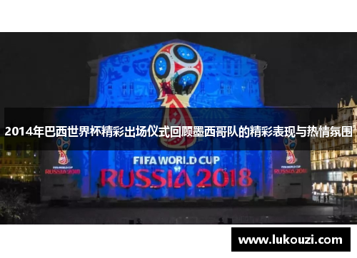 2014年巴西世界杯精彩出场仪式回顾墨西哥队的精彩表现与热情氛围