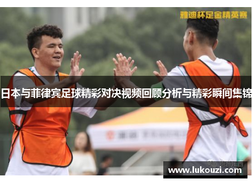 日本与菲律宾足球精彩对决视频回顾分析与精彩瞬间集锦