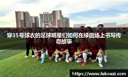 穿35号球衣的足球明星们如何在绿茵场上书写传奇故事