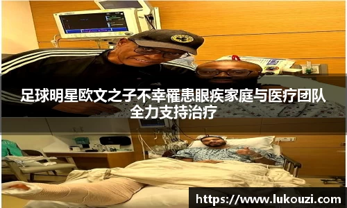 足球明星欧文之子不幸罹患眼疾家庭与医疗团队全力支持治疗