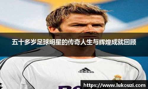 五十多岁足球明星的传奇人生与辉煌成就回顾
