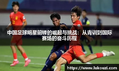 中国足球明星前锋的崛起与挑战：从青训到国际赛场的奋斗历程