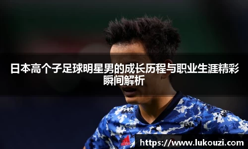 日本高个子足球明星男的成长历程与职业生涯精彩瞬间解析